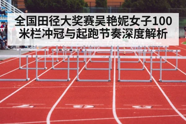 全国田径大奖赛吴艳妮女子100米栏冲冠与起跑节奏深度解析