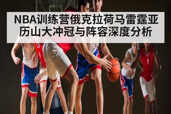 NBA训练营俄克拉荷马雷霆亚历山大冲冠与阵容深度分析