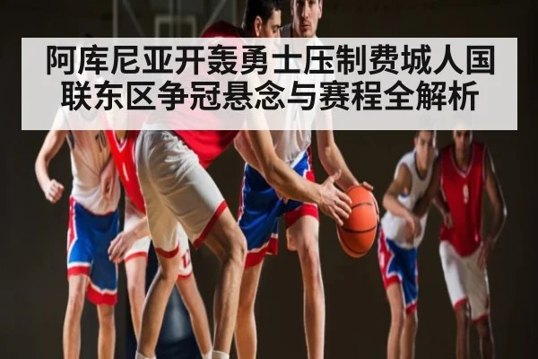 阿库尼亚开轰勇士压制费城人国联东区争冠悬念与赛程全解析