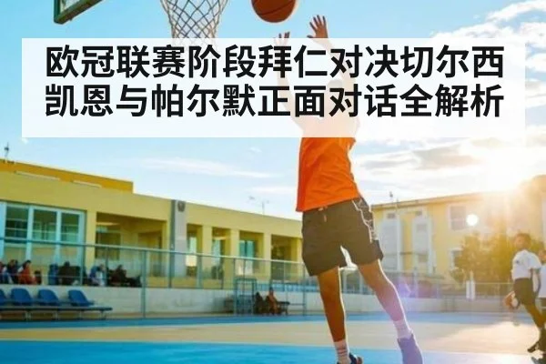 欧冠联赛阶段拜仁对决切尔西凯恩与帕尔默正面对话全解析