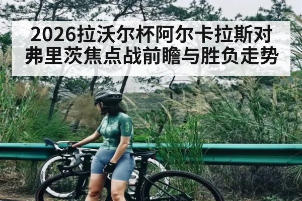 2026拉沃尔杯阿尔卡拉斯对弗里茨焦点战前瞻与胜负走势