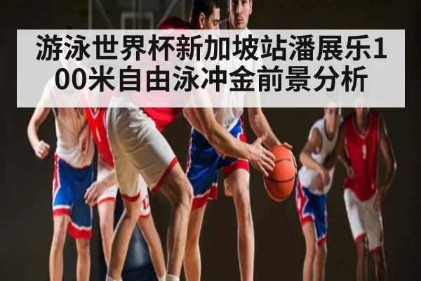 游泳世界杯新加坡站潘展乐100米自由泳冲金前景分析