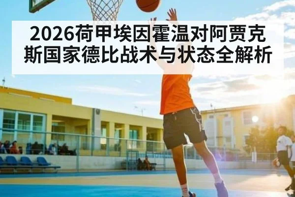2026荷甲埃因霍温对阿贾克斯国家德比战术与状态全解析