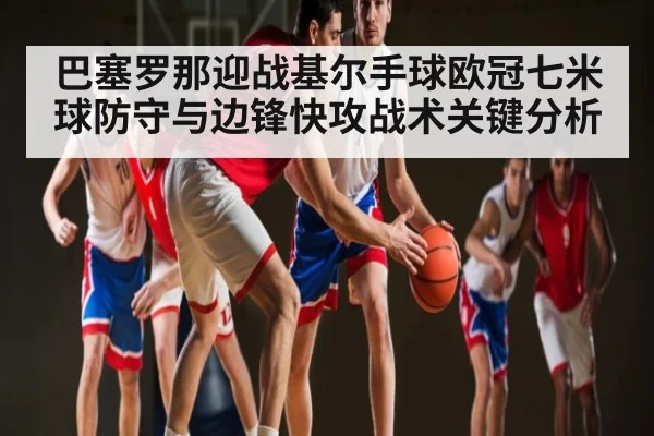 巴塞罗那迎战基尔手球欧冠七米球防守与边锋快攻战术关键分析