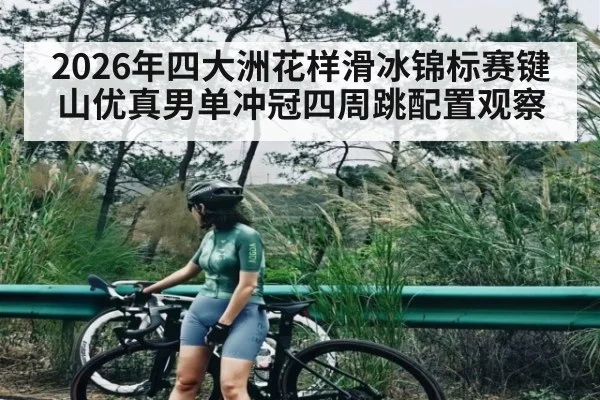 2026年四大洲花样滑冰锦标赛键山优真男单冲冠四周跳配置观察